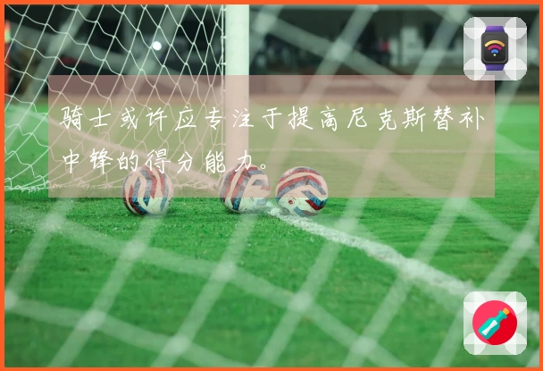 骑士或许应专注于提高尼克斯替补中锋的得分能力。