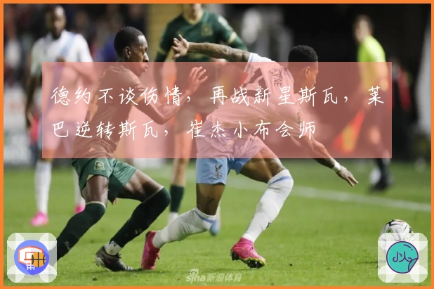 德约不谈伤情，再战新星斯瓦，莱巴逆转斯瓦，崔杰小布会师