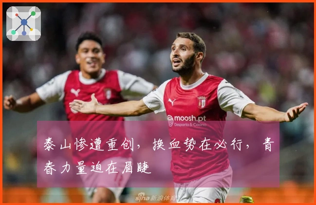 泰山惨遭重创，换血势在必行，青春力量迫在眉睫