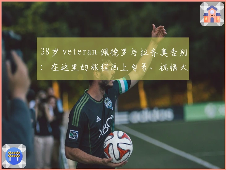 38岁 veteran 佩德罗与拉齐奥告别：在这里的旅程画上句号，祝福大家未来顺利