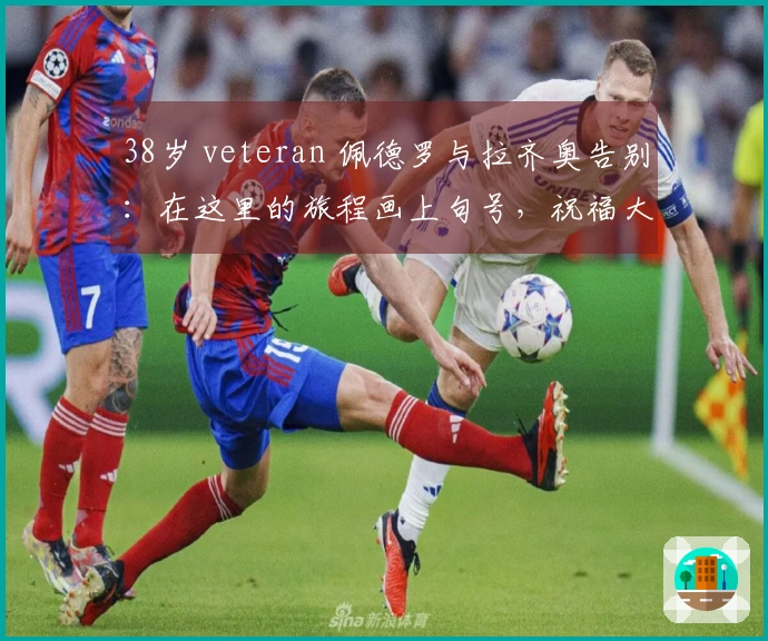 38岁 veteran 佩德罗与拉齐奥告别：在这里的旅程画上句号，祝福大家未来顺利